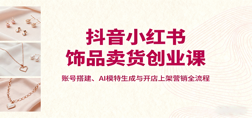 抖音小红书饰品卖货创业课,账号搭建、AI模特生成与开店上架营销全流程-千里码资源库